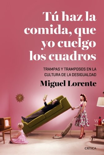 Miguel Lorente Acosta: Tú haz la comida, que yo cuelgo los cuadros (Paperback, 2014, Editorial Crítica)