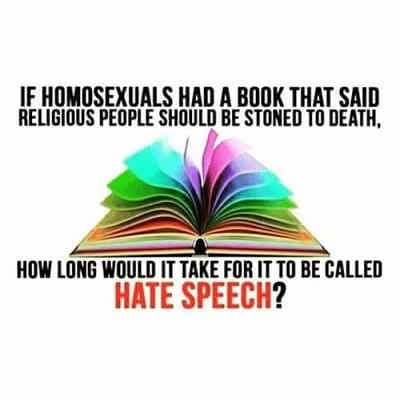 IF HOMOSEXUALS HAD A BOOK THAT SAID

RELIGIOUS PEOPLE SHOULD BE STONED TO DEATH,

HOW LONG WOULD IT TAKE FOR IT TO BE CALLED 
HATE SPEECH? 